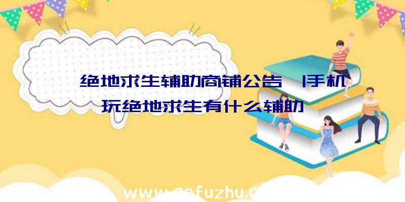 「绝地求生辅助商铺公告」|手机玩绝地求生有什么辅助